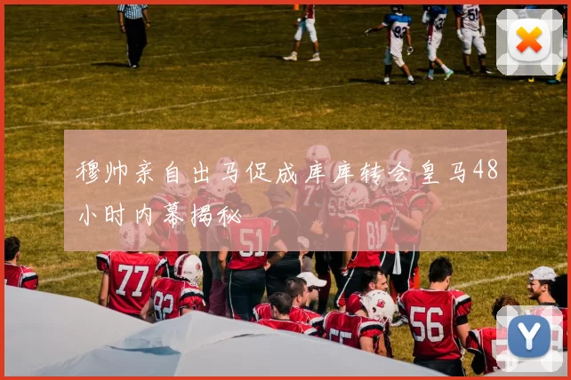 穆帅亲自出马促成库库转会皇马48小时内幕揭秘